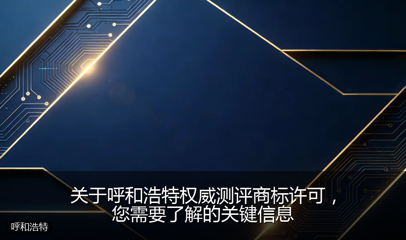 关于呼和浩特权威测评商标许可，您需要了解的关键信息