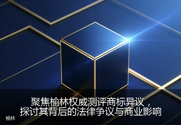 聚焦榆林权威测评商标异议，探讨其背后的法律争议与商业影响