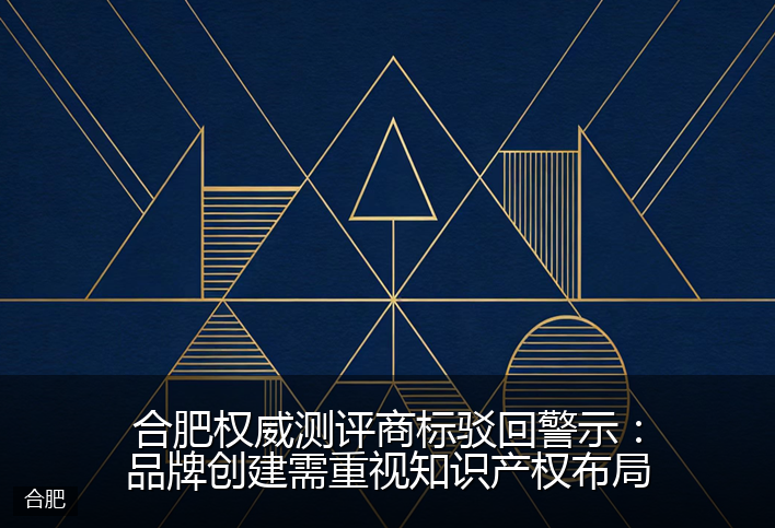 合肥权威测评商标驳回警示：品牌创建需重视知识产权布局