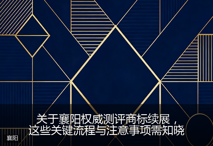 关于襄阳权威测评商标续展，这些关键流程与注意事项需知晓