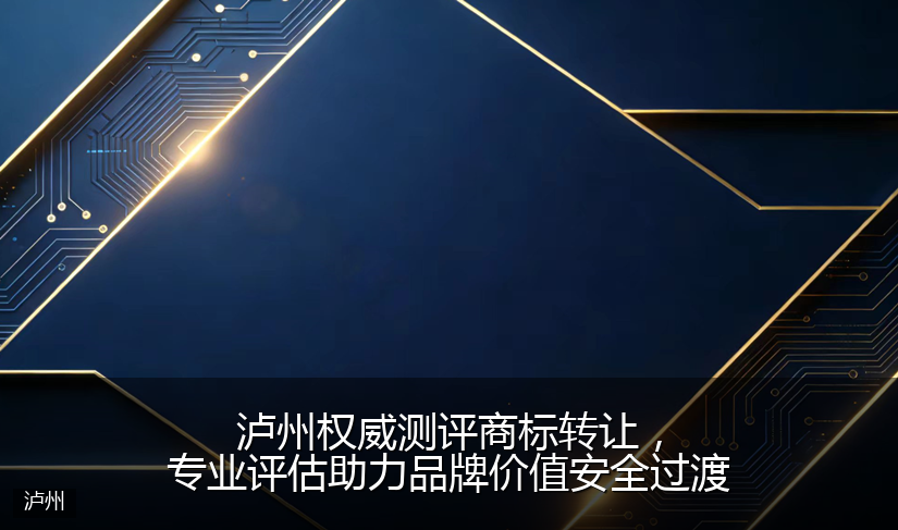 泸州权威测评商标转让，专业评估助力品牌价值安全过渡