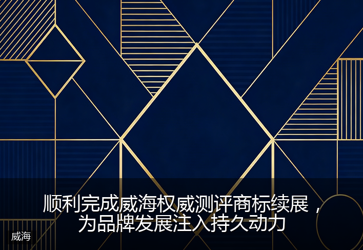 顺利完成威海权威测评商标续展，为品牌发展注入持久动力