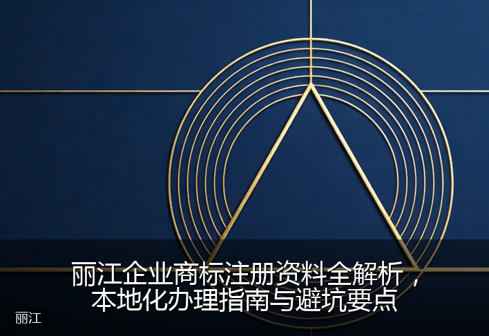 丽江企业商标注册资料全解析，本地化办理指南与避坑要点