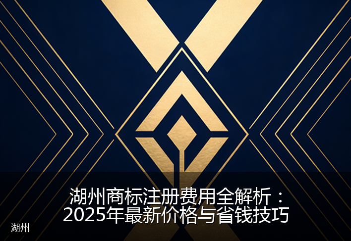 湖州商标注册费用全解析：2025年最新价格与省钱技巧