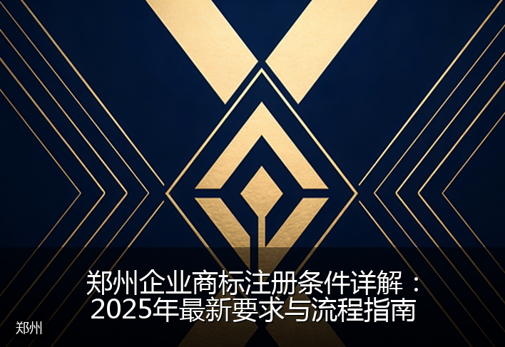 郑州企业商标注册条件详解：2025年最新要求与流程指南