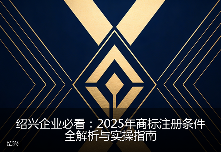绍兴企业必看：2025年商标注册条件全解析与实操指南