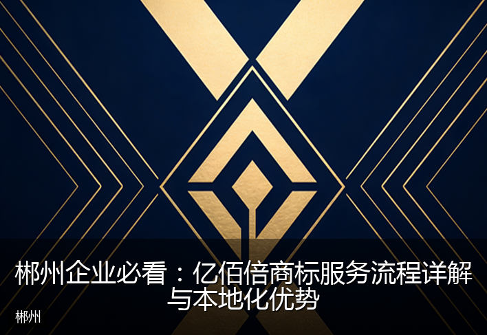 郴州企业必看：亿佰倍商标服务流程详解与本地化优势