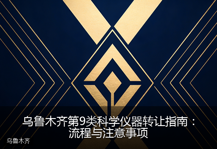 乌鲁木齐第9类科学仪器转让指南：流程与注意事项