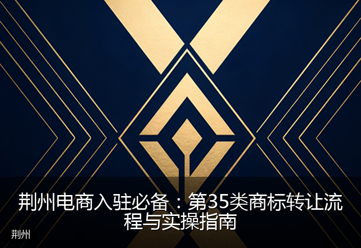 荆州电商入驻必备：第35类商标转让流程与实操指南