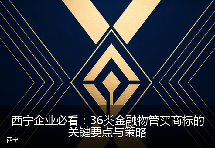 西宁企业必看：36类金融物管买商标的关键要点与策略