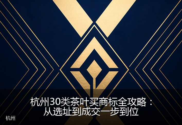 杭州30类茶叶买商标全攻略：从选址到成交一步到位